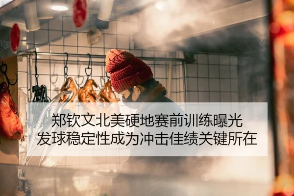 郑钦文北美硬地赛前训练曝光 发球稳定性成为冲击佳绩关键所在