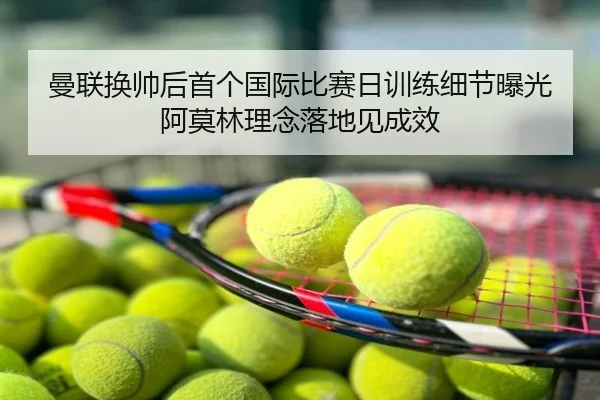 曼联换帅后首个国际比赛日训练细节曝光阿莫林理念落地见成效