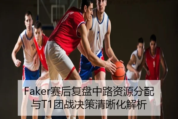 Faker赛后复盘中路资源分配与T1团战决策清晰化解析